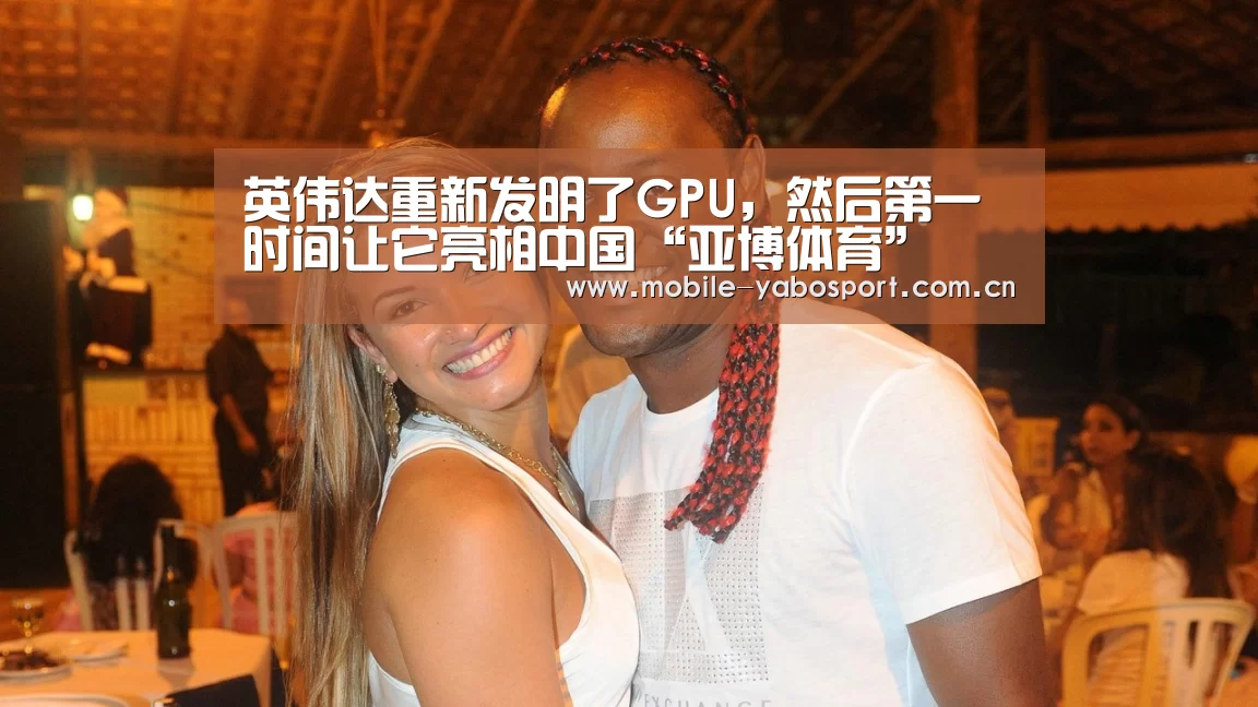 英伟达重新发明了GPU,然后第一时间让它亮相中国“亚博体育”(图1) 亚博体育