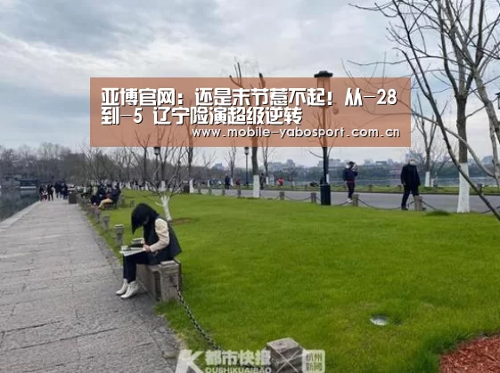 亚博官网:还是末节惹不起!从-28到-5 辽宁险演超级逆转(图1) 亚博