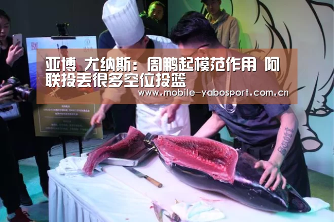 亚博_尤纳斯:周鹏起模范作用 阿联投丢很多空位投篮(图1) 亚博平台