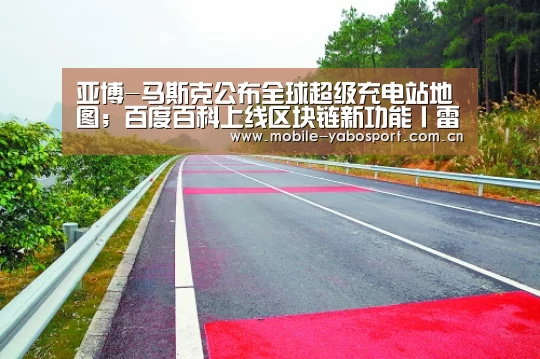 亚博-马斯克公布全球超级充电站地图;百度百科上线区块链新功能丨雷锋早报(图1) 亚博体育